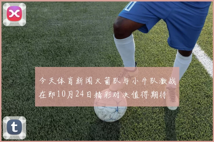 今天体育新闻火箭队与小牛队激战在即10月24日精彩对决值得期待