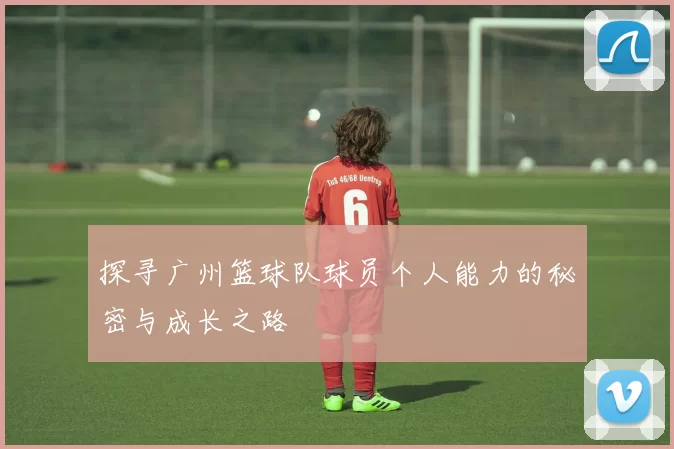 探寻广州篮球队球员个人能力的秘密与成长之路