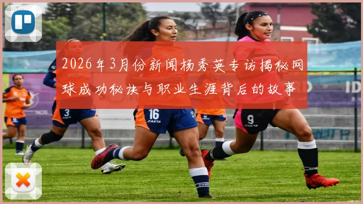 2026年3月份新闻杨秀英专访揭秘网球成功秘诀与职业生涯背后的故事