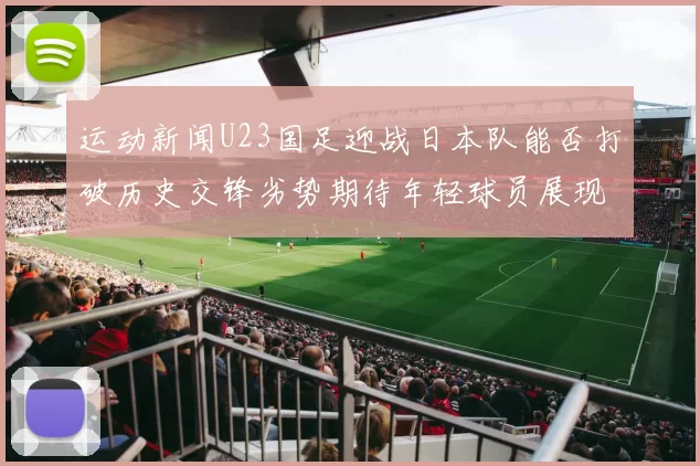 运动新闻U23国足迎战日本队能否打破历史交锋劣势期待年轻球员展现实力