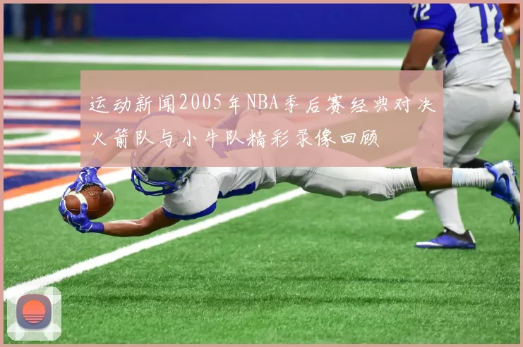 运动新闻2005年NBA季后赛经典对决火箭队与小牛队精彩录像回顾
