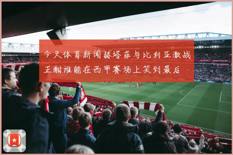 今天体育新闻赫塔菲与比利亚激战正酣谁能在西甲赛场上笑到最后